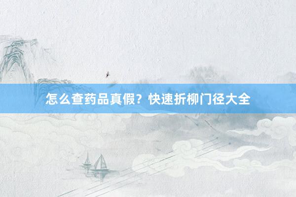 怎么查药品真假？快速折柳门径大全